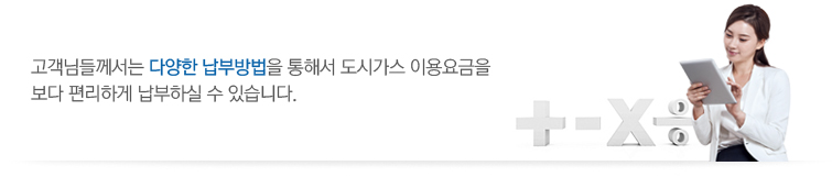 고객님들께서는 다양한 납부방법을 통해서 도시가스 이용요금을 보다 편리하게 납부하실 수 있습니다.