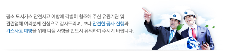 평소 도시가스 안전사고 예방에 각별히 협조해 주신 유관기관 및 관련업체 여러분께 진심으로 감사드리며, 보다 안전한 공사 진행과 가스사고 예방을 위해 다음 사항을 반드시 유의하여 주시기 바랍니다.