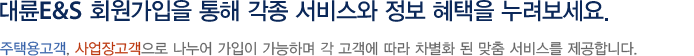 대륜E&S 회원가입을 통해 각종 서비스와 정보 혜택을 누려보세요. 개인고객(가정용), 기업고객(대용량)로 나누어 가입이 가능하며 각 고객에 따라 차별화 된 맞춤 서비스를 제공합니다. 